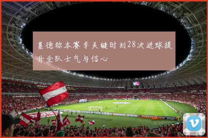 基德称本赛季关键时刻28次进球提升全队士气与信心