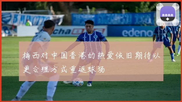 梅西对中国香港的热爱依旧期待以更合理方式重返球场