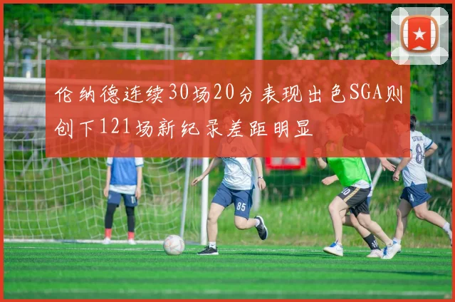 伦纳德连续30场20分表现出色SGA则创下121场新纪录差距明显