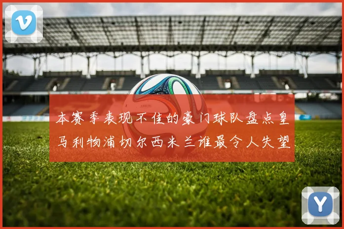 本赛季表现不佳的豪门球队盘点皇马利物浦切尔西米兰谁最令人失望