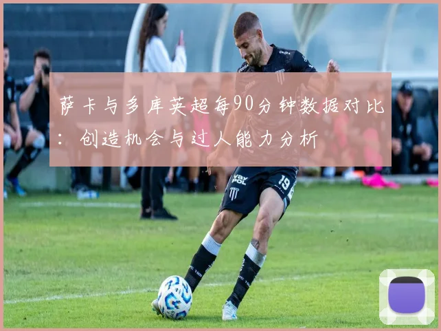 萨卡与多库英超每90分钟数据对比：创造机会与过人能力分析