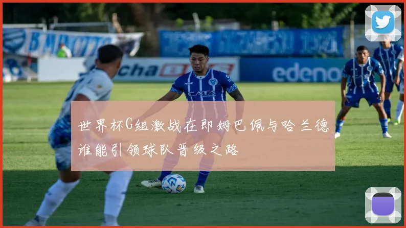 世界杯G组激战在即姆巴佩与哈兰德谁能引领球队晋级之路