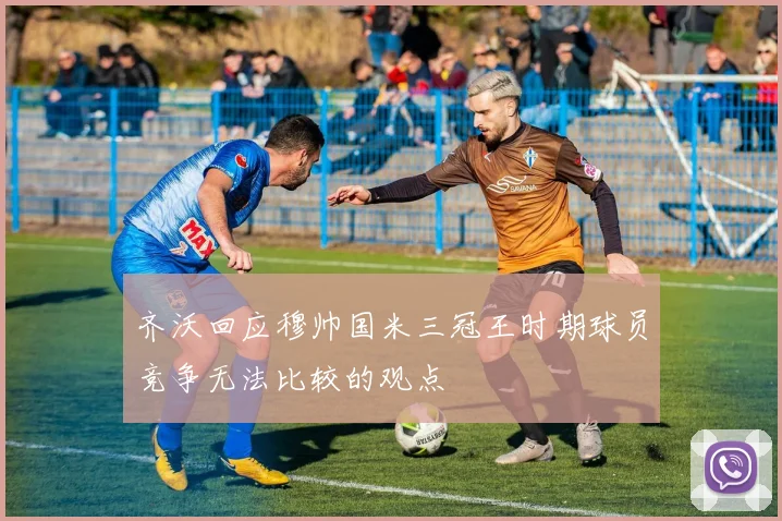 齐沃回应穆帅国米三冠王时期球员竞争无法比较的观点