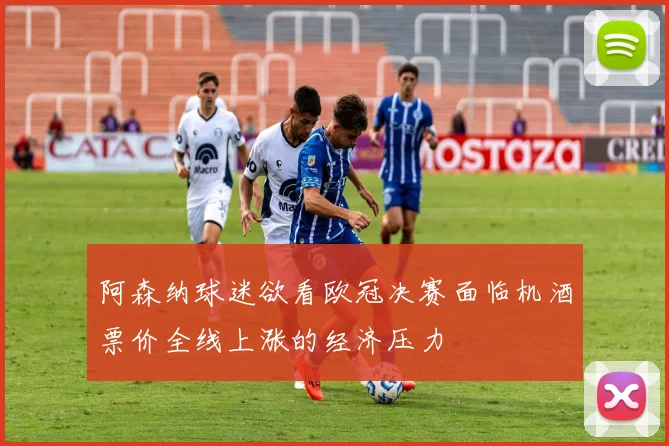 阿森纳球迷欲看欧冠决赛面临机酒票价全线上涨的经济压力