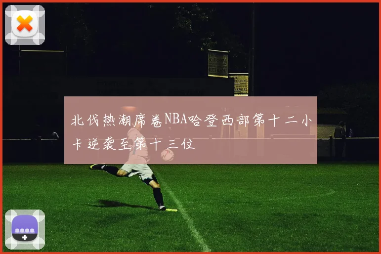 北伐热潮席卷NBA哈登西部第十二小卡逆袭至第十三位