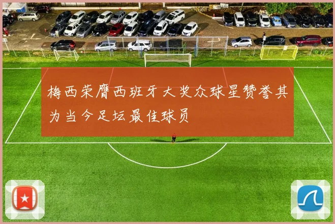 梅西荣膺西班牙大奖众球星赞誉其为当今足坛最佳球员