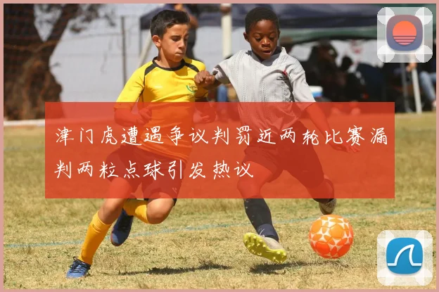 津门虎遭遇争议判罚近两轮比赛漏判两粒点球引发热议