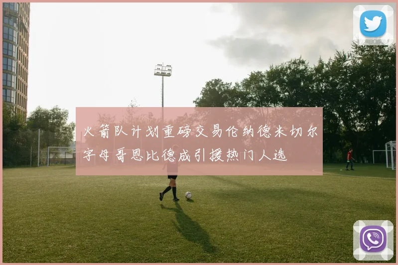 火箭队计划重磅交易伦纳德米切尔字母哥恩比德成引援热门人选