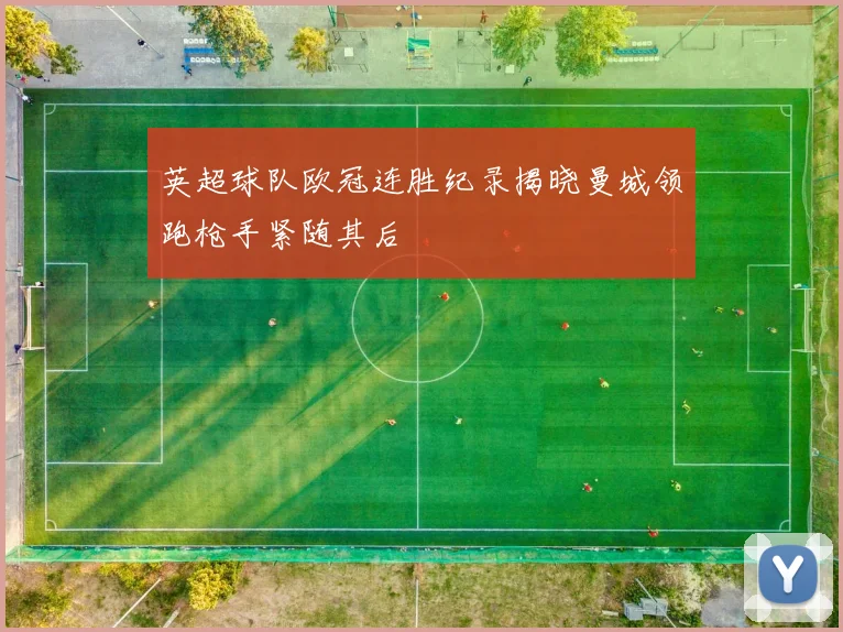 英超球队欧冠连胜纪录揭晓曼城领跑枪手紧随其后
