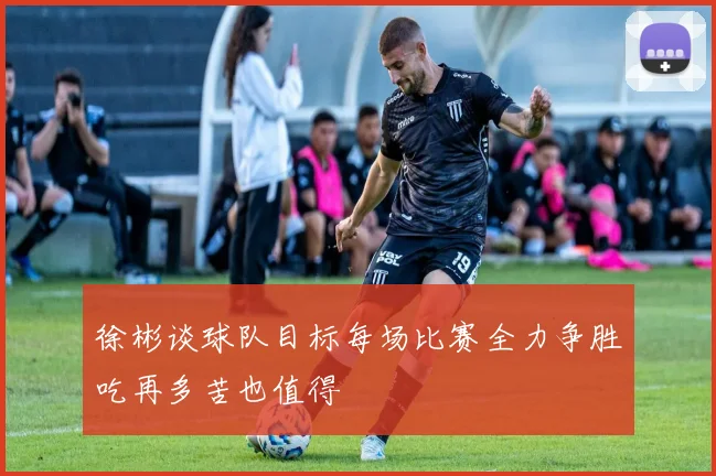 徐彬谈球队目标每场比赛全力争胜吃再多苦也值得
