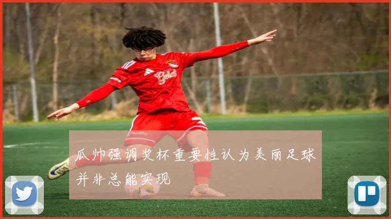 瓜帅强调奖杯重要性认为美丽足球并非总能实现