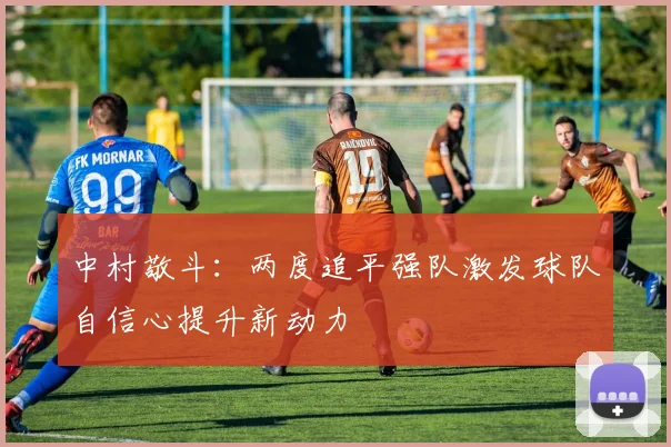 中村敬斗：两度追平强队激发球队自信心提升新动力
