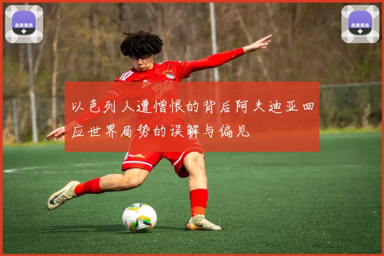 以色列人遭憎恨的背后阿夫迪亚回应世界局势的误解与偏见