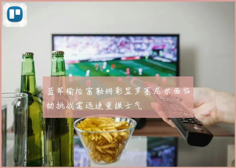 蓝军输给富勒姆彰显罗塞尼尔面临的挑战需迅速重振士气
