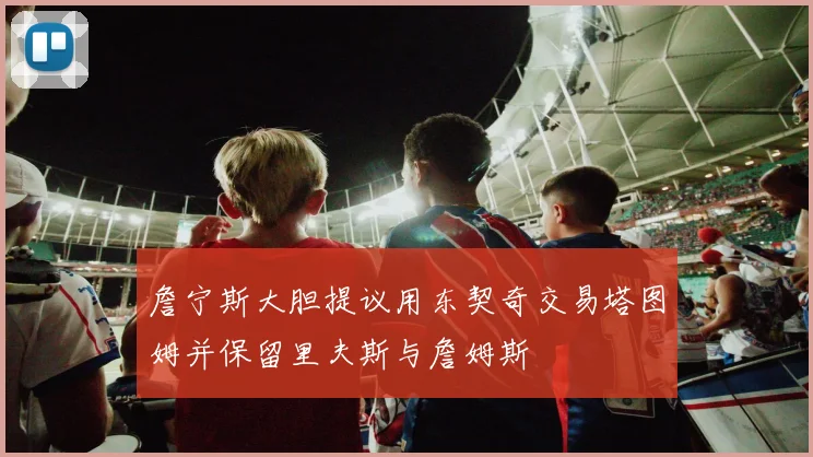 詹宁斯大胆提议用东契奇交易塔图姆并保留里夫斯与詹姆斯