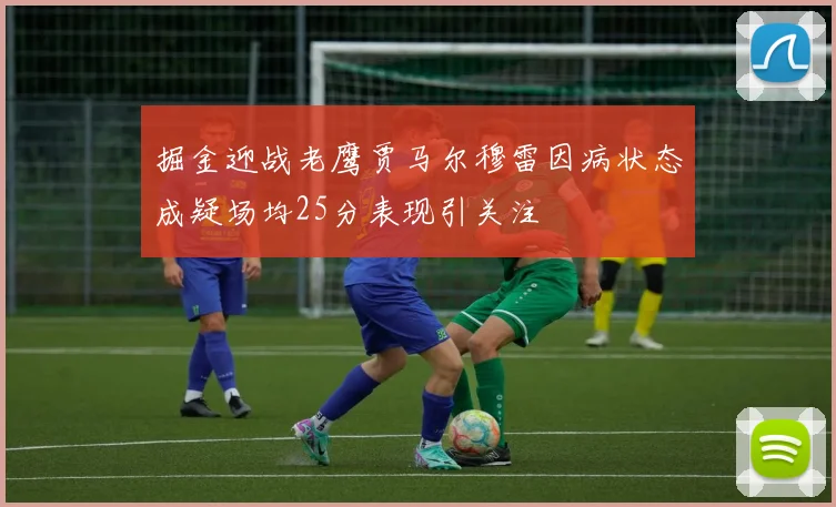 掘金迎战老鹰贾马尔穆雷因病状态成疑场均25分表现引关注