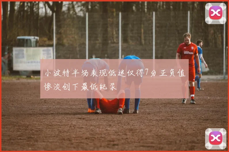 小波特半场表现低迷仅得7分正负值惨淡创下最低纪录